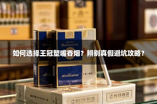 如何选择王冠塑嘴香烟？辨别真假避坑攻略？