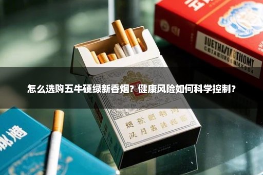 怎么选购五牛硬绿新香烟？健康风险如何科学控制？