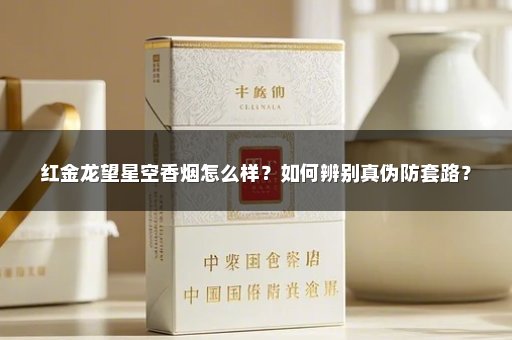红金龙望星空香烟怎么样？如何辨别真伪防套路？