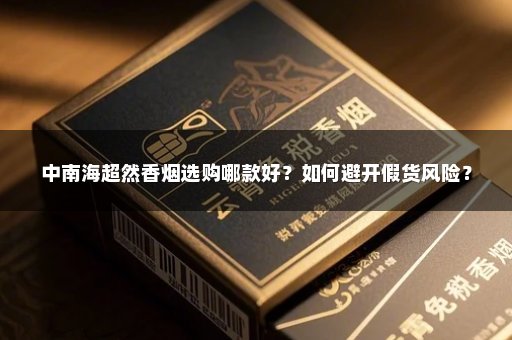 中南海超然香烟选购哪款好？如何避开假货风险？