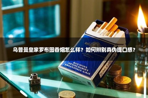 乌普曼皇家罗布图香烟怎么样？如何辨别真伪提口感？
