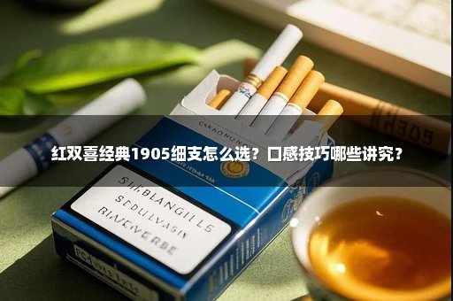 红双喜经典1905细支怎么选？口感技巧哪些讲究？